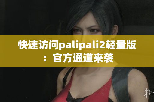 快速访问palipali2轻量版：官方通道来袭