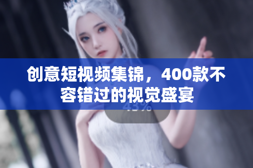 创意短视频集锦，400款不容错过的视觉盛宴