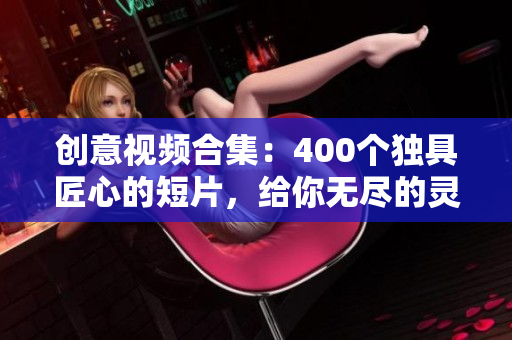 创意视频合集：400个独具匠心的短片，给你无尽的灵感