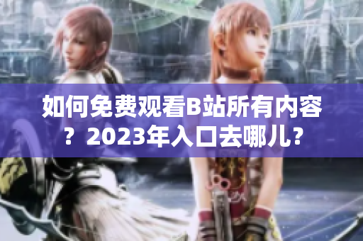如何免费观看B站所有内容？2023年入口去哪儿？