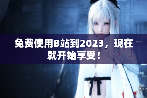 免费使用B站到2023，现在就开始享受！