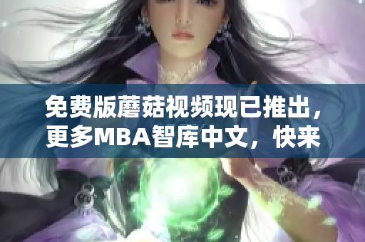 免费版蘑菇视频现已推出，更多MBA智库中文，快来体验！
