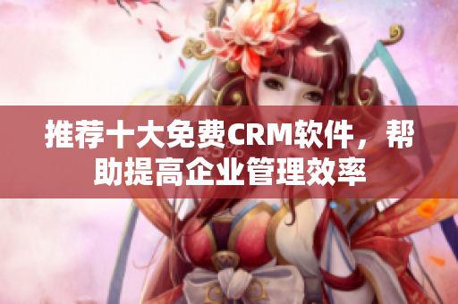 推荐十大免费CRM软件，帮助提高企业管理效率