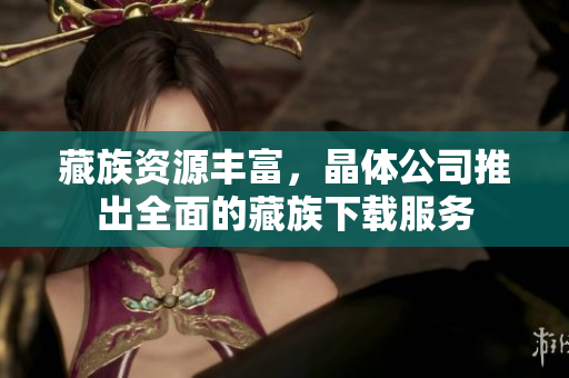 藏族资源丰富，晶体公司推出全面的藏族下载服务