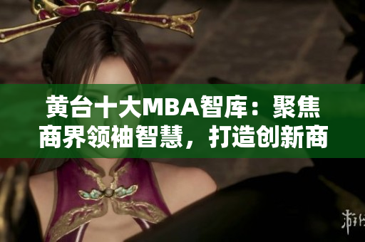 黄台十大MBA智库：聚焦商界领袖智慧，打造创新商业未来