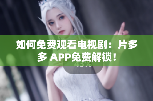 如何免费观看电视剧：片多多 APP免费解锁！