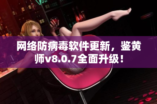网络防病毒软件更新，鉴黄师v8.0.7全面升级！
