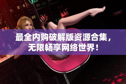 最全内购破解版资源合集，无限畅享网络世界！