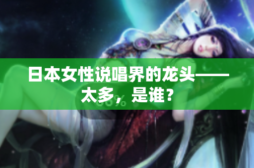 日本女性说唱界的龙头——太多，是谁？