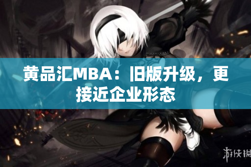 黄品汇MBA：旧版升级，更接近企业形态