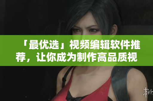 「最优选」视频编辑软件推荐，让你成为制作高品质视频的专家
