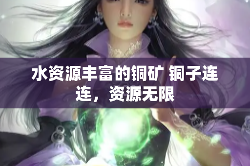 水资源丰富的铜矿 铜子连连，资源无限