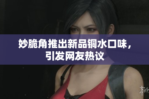 妙脆角推出新品铜水口味，引发网友热议