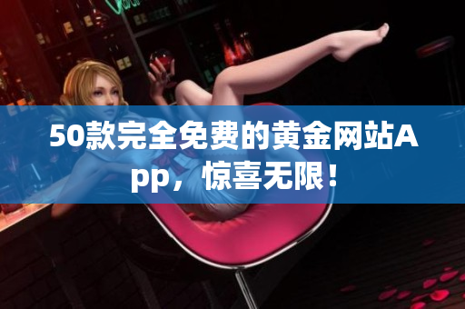 50款完全免费的黄金网站App，惊喜无限！