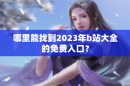 哪里能找到2023年b站大全的免费入口？