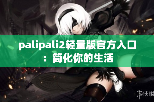 palipali2轻量版官方入口：简化你的生活