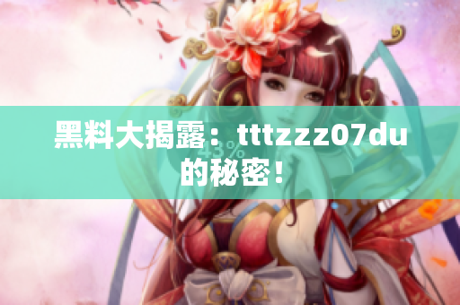 黑料大揭露：tttzzz07du的秘密！