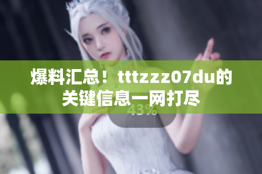 爆料汇总！tttzzz07du的关键信息一网打尽