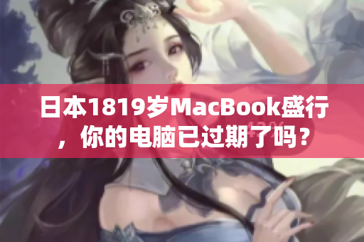 日本1819岁MacBook盛行，你的电脑已过期了吗？