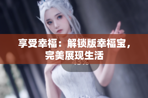 享受幸福：解锁版幸福宝，完美展现生活