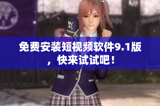 免费安装短视频软件9.1版，快来试试吧！