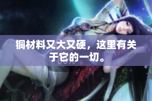 铜材料又大又硬，这里有关于它的一切。