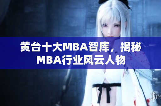 黄台十大MBA智库，揭秘MBA行业风云人物