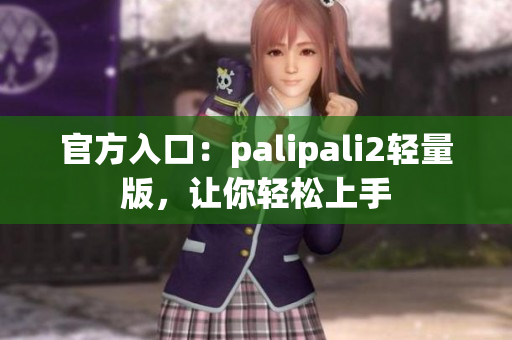 官方入口：palipali2轻量版，让你轻松上手