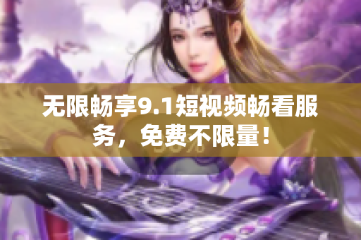 无限畅享9.1短视频畅看服务，免费不限量！