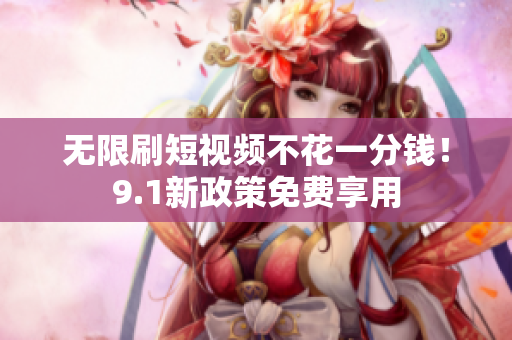 无限刷短视频不花一分钱！9.1新政策免费享用