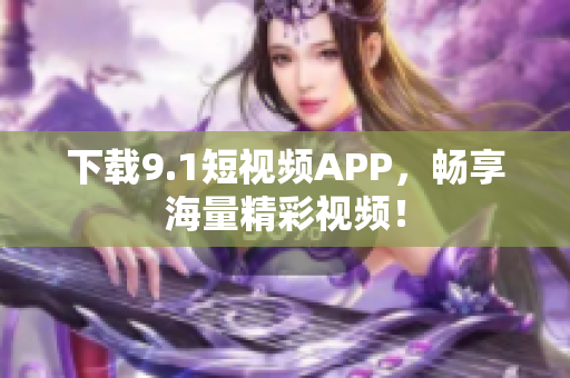 下载9.1短视频APP，畅享海量精彩视频！