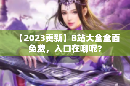 【2023更新】B站大全全面免费，入口在哪呢？