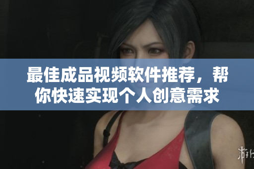 最佳成品视频软件推荐，帮你快速实现个人创意需求