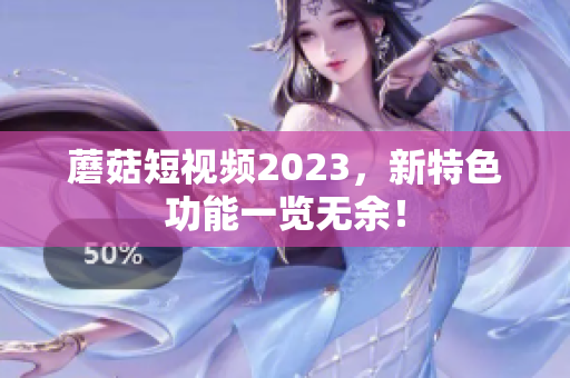 蘑菇短视频2023，新特色功能一览无余！