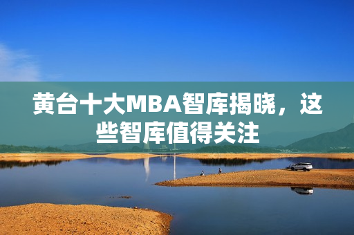 黄台十大MBA智库揭晓，这些智库值得关注