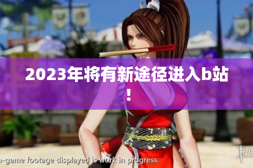 2023年将有新途径进入b站！