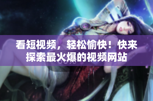 看短视频，轻松愉快！快来探索最火爆的视频网站