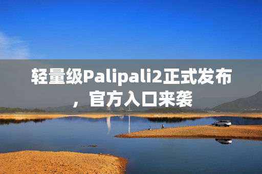 轻量级Palipali2正式发布，官方入口来袭