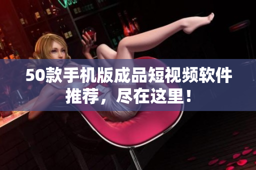 50款手机版成品短视频软件推荐，尽在这里！