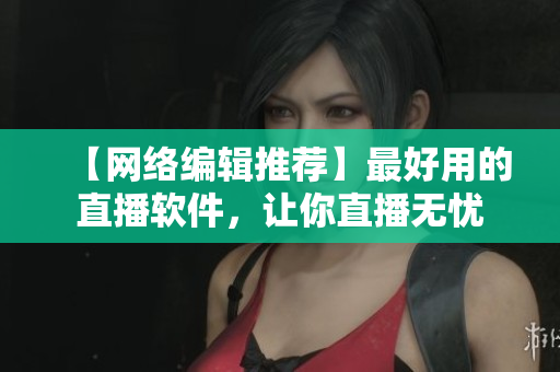 【网络编辑推荐】最好用的直播软件，让你直播无忧