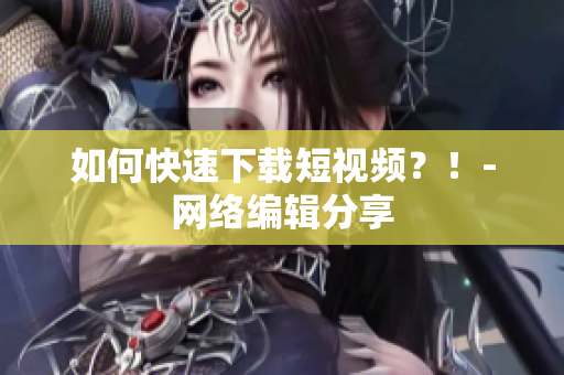 如何快速下载短视频？！-网络编辑分享
