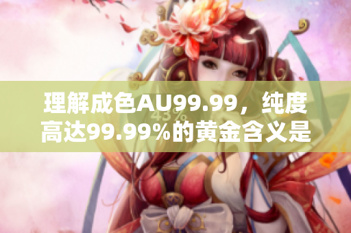 理解成色AU99.99，纯度高达99.99%的黄金含义是什么？