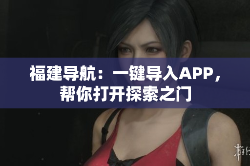 福建导航：一键导入APP，帮你打开探索之门