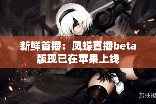 新鲜首播：凤蝶直播beta版现已在苹果上线