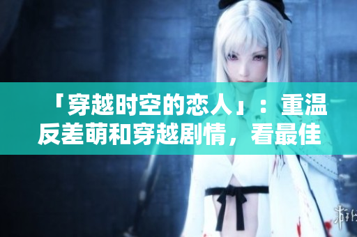 「穿越时空的恋人」：重温反差萌和穿越剧情，看最佳日本电影！