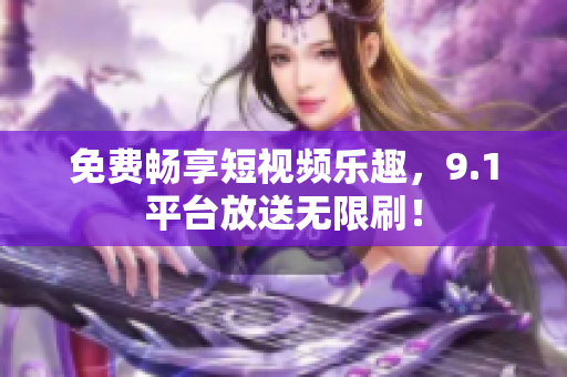 免费畅享短视频乐趣，9.1平台放送无限刷！