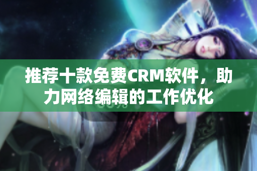 推荐十款免费CRM软件，助力网络编辑的工作优化
