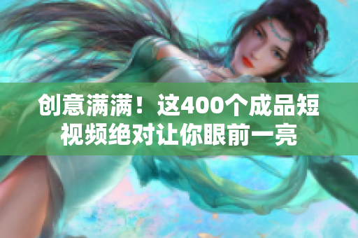 创意满满！这400个成品短视频绝对让你眼前一亮