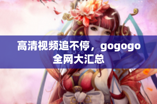 高清视频追不停，gogogo全网大汇总
