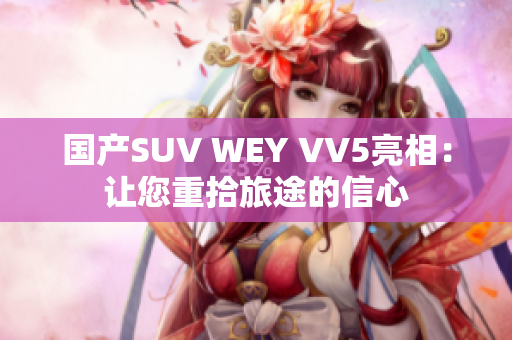 国产SUV WEY VV5亮相：让您重拾旅途的信心